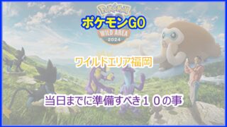 ポケモンGO｜ワイルドエリア福岡の当日までに準備すべき10の事｜2024年最新版