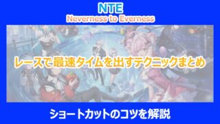 【NTE】レースで最速タイムを出すテクニックまとめ｜ショートカットのコツを解説｜ネバエバ