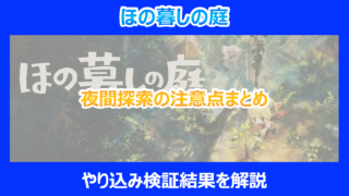 【ほの暮しの庭】夜間探索の注意点まとめ｜立ち回りのコツをやり込み検証結果から解説